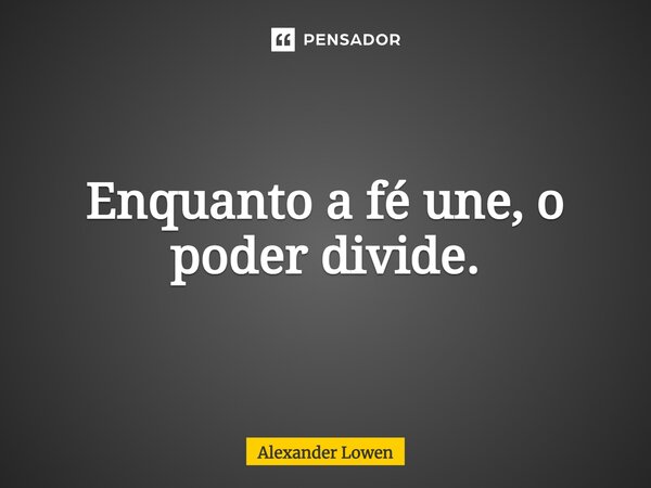 Enquanto a fé une, o poder divide.... Frase de Alexander Lowen.
