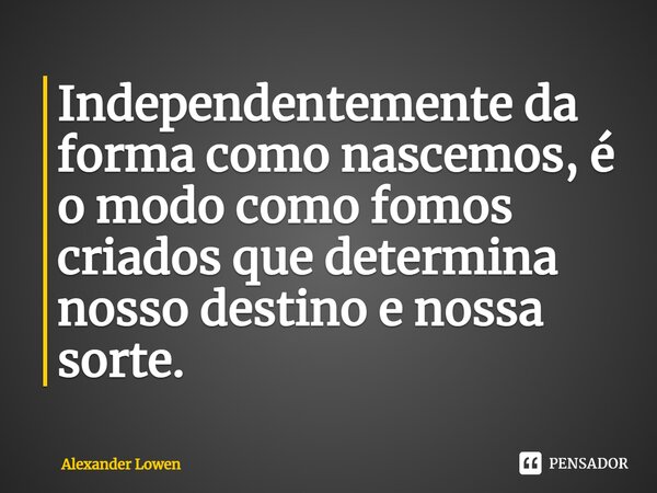 ⁠Independentemente da forma como nascemos, é o modo como fomos criados que determina nosso destino e nossa sorte.... Frase de Alexander Lowen.