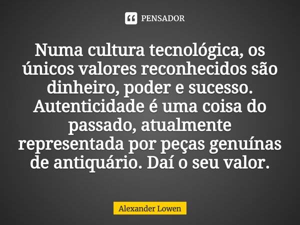 ⁠Numa cultura tecnológica, os únicos valores reconhecidos são dinheiro, poder e sucesso. Autenticidade é uma coisa do passado, atualmente representada por peças... Frase de Alexander Lowen.