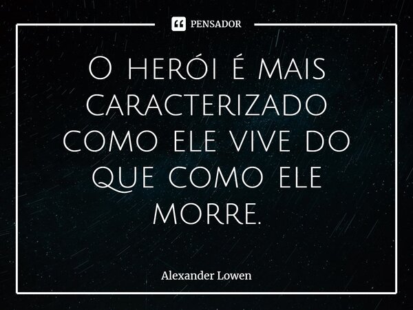 ⁠O herói é mais caracterizado como ele vive do que como ele morre.... Frase de Alexander Lowen.