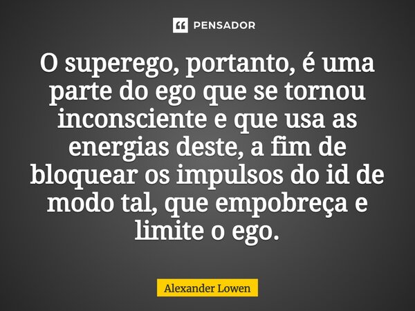 ⁠O superego, portanto, é uma parte do ego que se tornou inconsciente e que usa as energias deste, a fim de bloquear os impulsos do id de modo tal, que empobreça... Frase de Alexander Lowen.