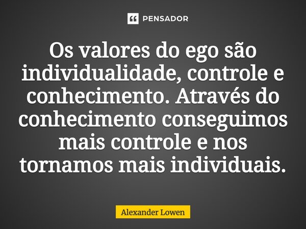 ⁠Os valores do ego são individualidade, controle e conhecimento. Através do conhecimento conseguimos mais controle e nos tornamos mais individuais.... Frase de Alexander Lowen.