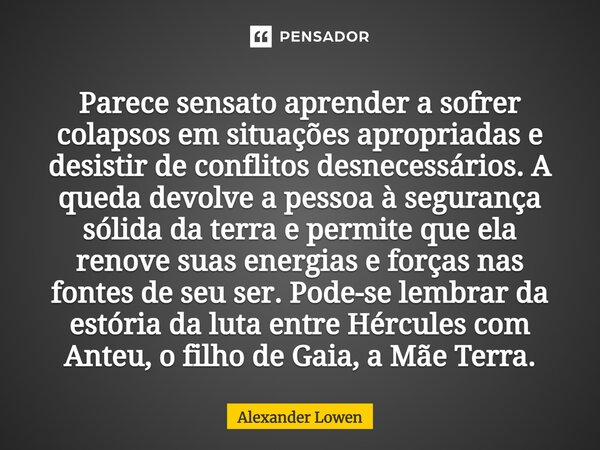 ⁠Parece sensato aprender a sofrer colapsos em situações apropriadas e desistir de conflitos desnecessários. A queda devolve a pessoa à segurança sólida da terra... Frase de Alexander Lowen.