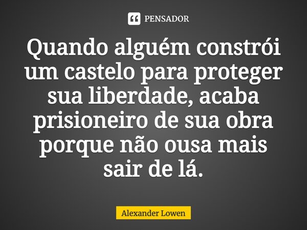 Quando alguém constrói um castelo para proteger sua liberdade, acaba prisioneiro de sua obra porque não ousa mais sair de lá.... Frase de Alexander Lowen.