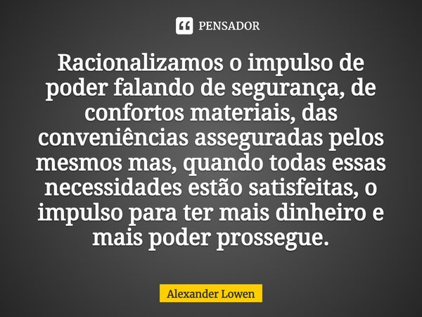 ⁠Racionalizamos o impulso de poder falando de segurança, de confortos materiais, das conveniências asseguradas pelos mesmos mas, quando todas essas necessidades... Frase de Alexander Lowen.