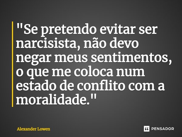 "⁠Se pretendo evitar ser narcisista, não devo negar meus sentimentos, o que me coloca num estado de conflito com a moralidade."... Frase de Alexander Lowen.