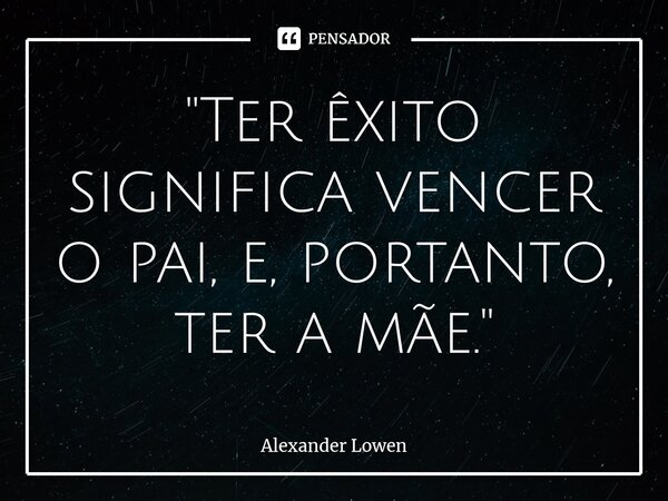 ⁠Ter êxito significa vencer o pai, e, portanto, ter a mãe.... Frase de Alexander Lowen.