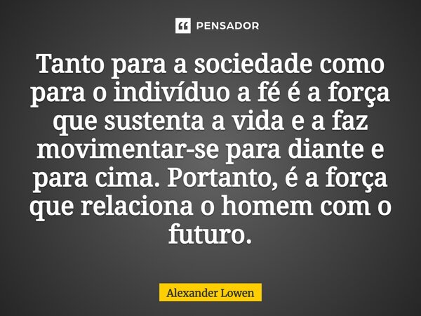⁠Tanto para a sociedade como para o indivíduo a fé é a força que sustenta a vida e a faz movimentar-se para diante e para cima. Portanto, é a força que relacion... Frase de Alexander Lowen.