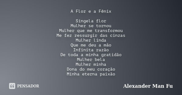 A Flor e a Fênix Singela flor Mulher se tornou Mulher que me transformou Me fez ressurgir das cinzas Mulher linda Que me deu a mão Infinita razão De toda a minh... Frase de Alexander Man Fu.