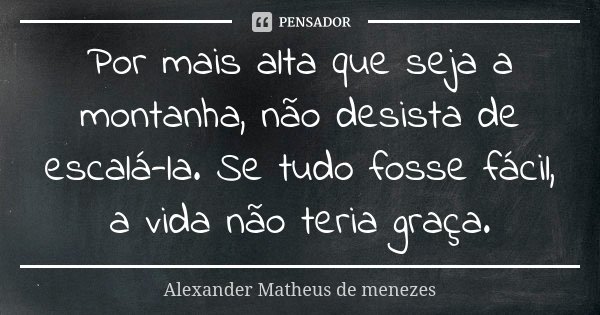 Por mais alta que seja a montanha, não desista de escalá-la. Se tudo fosse fácil, a vida não teria graça.... Frase de Alexander Matheus de Menezes.