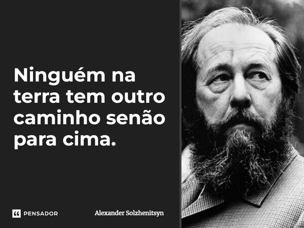 ⁠Ninguém na terra tem outro caminho senão para cima.... Frase de Alexander Solzhenitsyn.