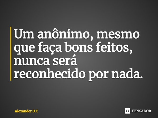 ⁠Um anônimo, mesmo que faça bons feitos, nunca será reconhecido por nada.... Frase de Alexander.O.C.