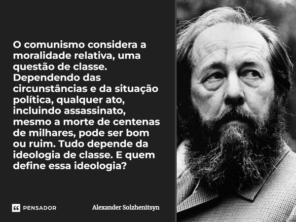 ⁠O comunismo considera a moralidade relativa, uma questão de classe. Dependendo das circunstâncias e da situação política, qualquer ato, incluindo assassinato, ... Frase de Alexander Solzhenitsyn.