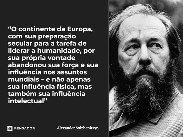 ⁠“O continente da Europa, com sua preparação secular para a tarefa de liderar a humanidade, por sua própria vontade abandonou sua força e sua influência nos ass... Frase de Alexander Solzhenitsyn.