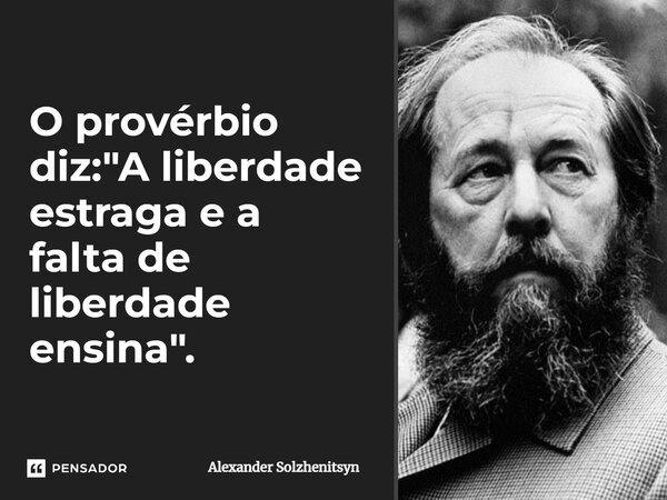O provérbio diz: "A liberdade estraga e a falta de liberdade ensina".... Frase de Alexander Solzhenitsyn.