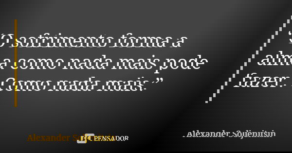 “O sofrimento forma a alma como nada mais pode fazer. Como nada mais.”... Frase de Alexander Soljenítsin.