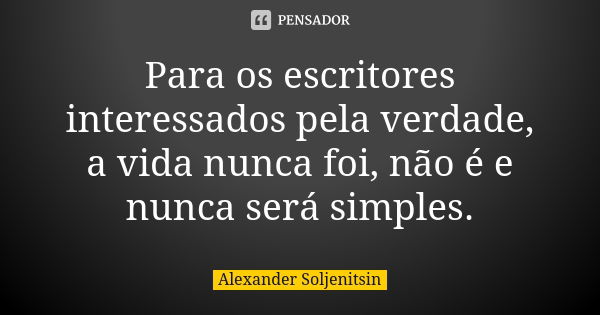 Para os escritores interessados pela verdade, a vida nunca foi, não é e nunca será simples.... Frase de Alexander Soljenítsin.