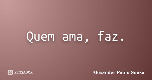 Quem ama, faz.... Frase de Alexander Paulo Sousa.