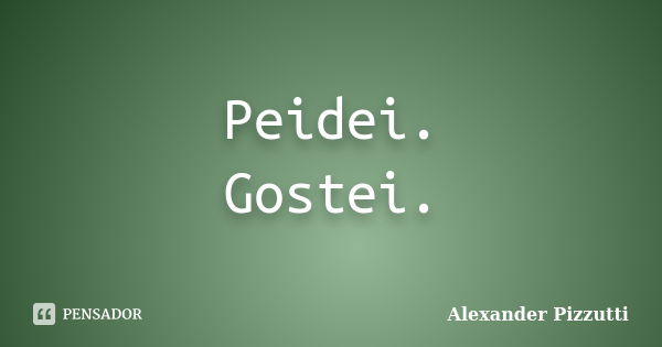 Peidei. Gostei.... Frase de Alexander Pizzutti.