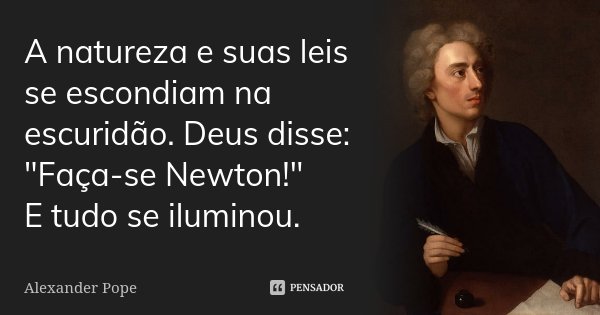 A natureza e suas leis se escondiam na escuridão. Deus disse: "Faça-se Newton!" E tudo se iluminou.... Frase de Alexander Pope.