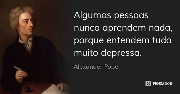 Algumas pessoas nunca aprendem nada, porque entendem tudo muito depressa.... Frase de Alexander Pope.