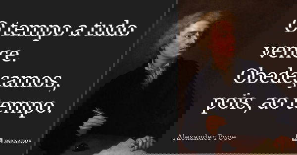 O tempo a tudo vence. Obedeçamos, pois, ao tempo.... Frase de Alexander Pope.