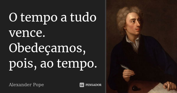 O tempo a tudo vence. Obedeçamos, pois, ao tempo.... Frase de Alexander Pope.