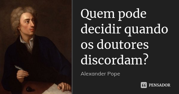 Quem pode decidir quando os doutores discordam?... Frase de Alexander Pope.