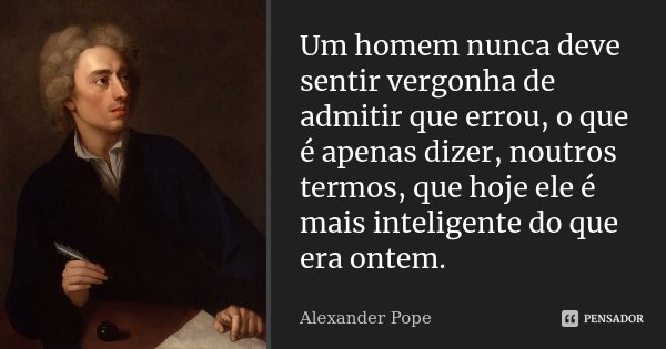 Um homem nunca deve sentir vergonha de admitir que errou, o que é apenas dizer, noutros termos, que hoje ele é mais inteligente do que era ontem.... Frase de Alexander Pope.