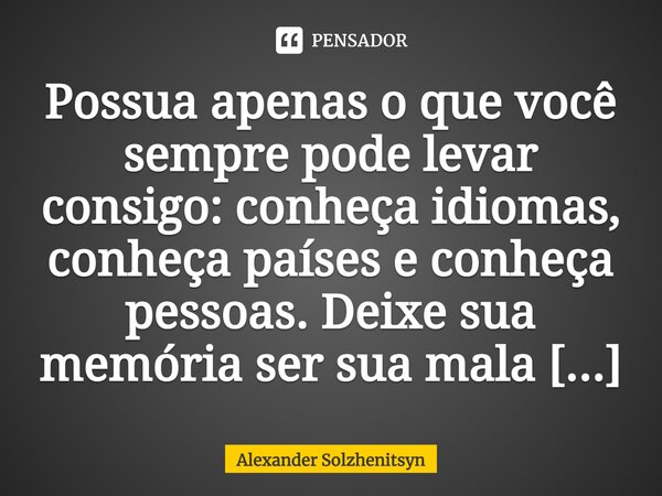 Possua apenas o que você sempre pode levar consigo: conheça idiomas, conheça países e conheça pessoas. Deixe sua memória ser sua mala de viagem.... Frase de Alexander Solzhenitsyn.