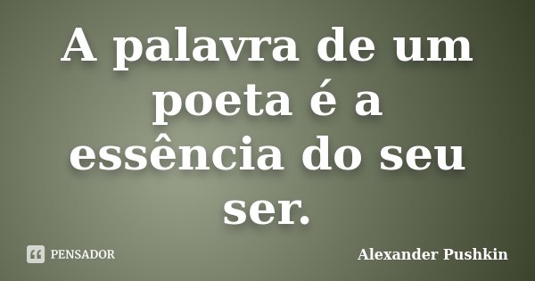 A palavra de um poeta é a essência do seu ser.... Frase de Alexander Pushkin.