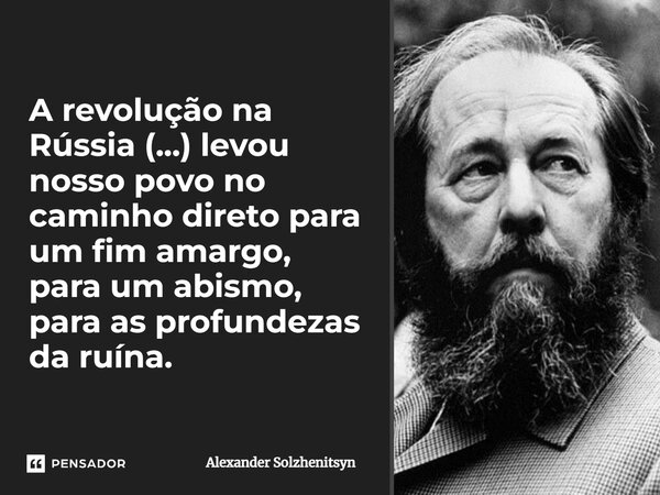 ⁠A revolução na Rússia (...) levou nosso povo no caminho direto para um fim amargo, para um abismo, para as profundezas da ruína.... Frase de Alexander Solzhenitsyn.