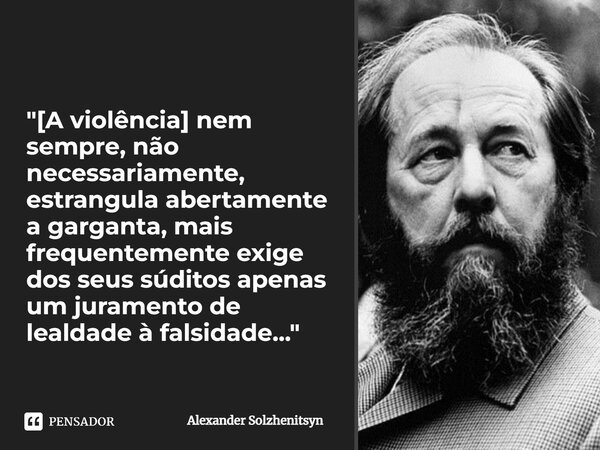 ⁠"[A violência] nem sempre, não necessariamente, estrangula abertamente a garganta, mais frequentemente exige dos seus súditos apenas um juramento de leald... Frase de Alexander Solzhenitsyn.
