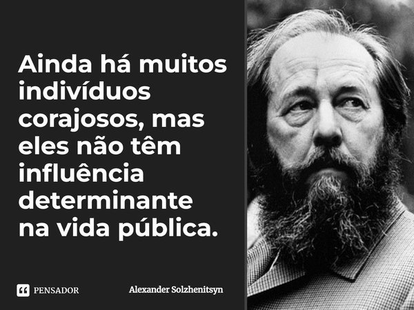⁠Ainda há muitos indivíduos corajosos, mas eles não têm influência determinante na vida pública.... Frase de Alexander Solzhenitsyn.