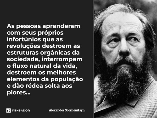 ⁠As pessoas aprenderam com seus próprios infortúnios que as revoluções destroem as estruturas orgânicas da sociedade, interrompem o fluxo natural da vida, destr... Frase de Alexander Solzhenitsyn.