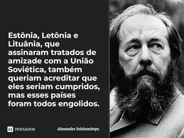 ⁠Estônia, Letônia e Lituânia, que assinaram tratados de amizade com a União Soviética, também queriam acreditar que eles seriam cumpridos, mas esses países fora... Frase de Alexander Solzhenitsyn.