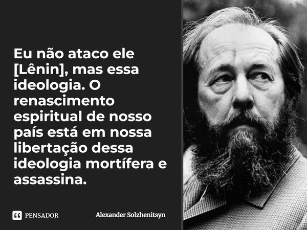 ⁠Eu não ataco ele [Lênin], mas essa ideologia. O renascimento espiritual de nosso país está em nossa libertação dessa ideologia mortífera e assassina.... Frase de Alexander Solzhenitsyn.