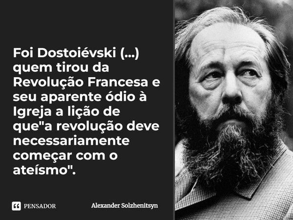 ⁠Foi Dostoiévski (...) quem tirou da Revolução Francesa e seu aparente ódio à Igreja a lição de que "a revolução deve necessariamente começar com o ateísmo... Frase de Alexander Solzhenitsyn.