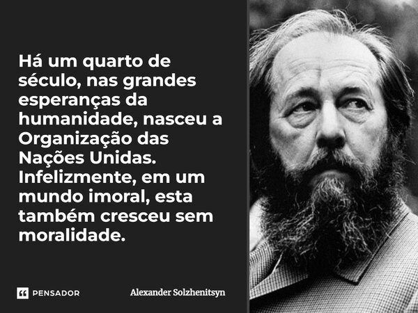 Há um quarto de século, nas grandes esperanças da humanidade, nasceu a Organização das Nações Unidas. Infelizmente, em um mundo imoral, esta também cresceu sem ... Frase de Alexander Solzhenitsyn.