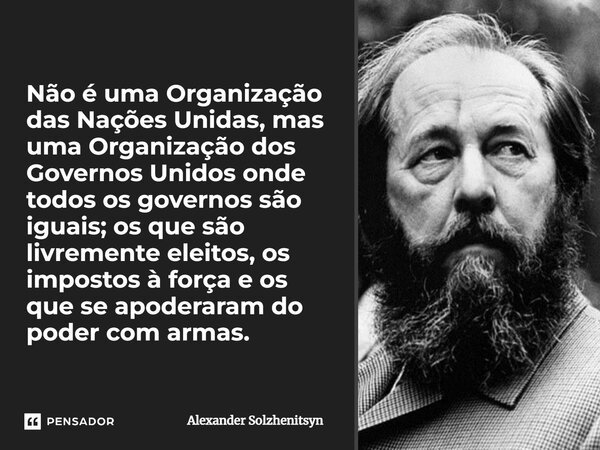Não é uma Organização das Nações Unidas, mas uma Organização dos Governos Unidos onde todos os governos são iguais; os que são livremente eleitos, os impostos à... Frase de Alexander Solzhenitsyn.