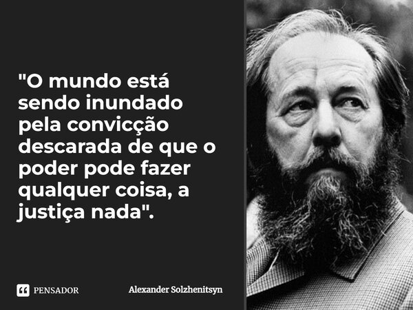 "O mundo está sendo inundado pela convicção descarada de que o poder pode fazer qualquer coisa, a justiça nada".... Frase de Alexander Solzhenitsyn.