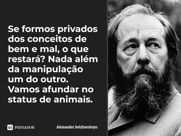 ⁠Se formos privados dos conceitos de bem e mal, o que restará? Nada além da manipulação um do outro. Vamos afundar no status de animais.... Frase de Alexander Solzhenitsyn.