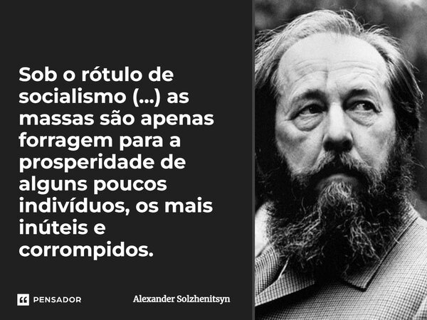 Sob o rótulo de socialismo (...) as massas são apenas forragem para a prosperidade de alguns poucos indivíduos, os mais inúteis e corrompidos.... Frase de Alexander Solzhenitsyn.