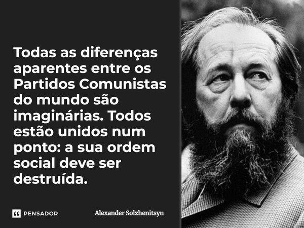 ⁠Todas as diferenças aparentes entre os Partidos Comunistas do mundo são imaginárias. Todos estão unidos num ponto: a sua ordem social deve ser destruída.... Frase de Alexander Solzhenitsyn.