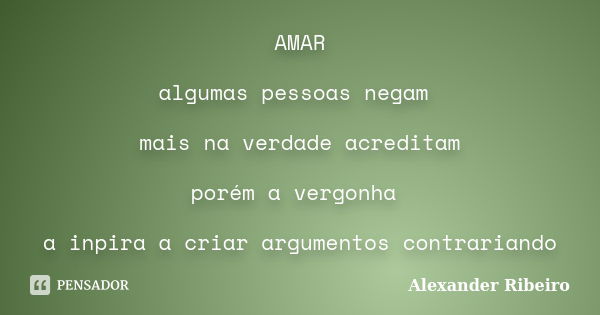 AMAR algumas pessoas negam mais na verdade acreditam porém a vergonha a inpira a criar argumentos contrariando... Frase de Alexander Ribeiro.