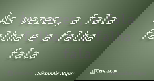 Às vezes, a fala falha e a falha fala... Frase de Alexander Rigor.