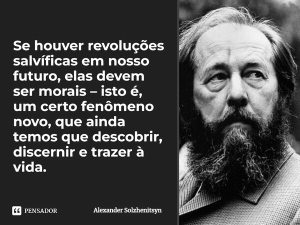 ⁠Se houver revoluções salvíficas em nosso futuro, elas devem ser morais – isto é, um certo fenômeno novo, que ainda temos que descobrir, discernir e trazer à vi... Frase de Alexander Solzhenitsyn.