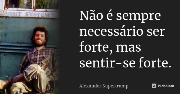 Não é sempre necessário ser forte, mas sentir-se forte.... Frase de Alexander Supertramp.