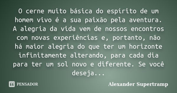 O cerne muito básica do espírito de um homem vivo é a sua paixão pela aventura. A alegria da vida vem de nossos encontros com novas experiências e, portanto, nã... Frase de Alexander Supertramp.