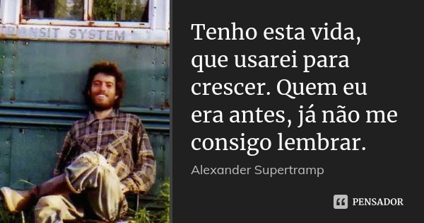 Tenho esta vida, que usarei para crescer. Quem eu era antes, já não me consigo lembrar.... Frase de Alexander Supertramp.